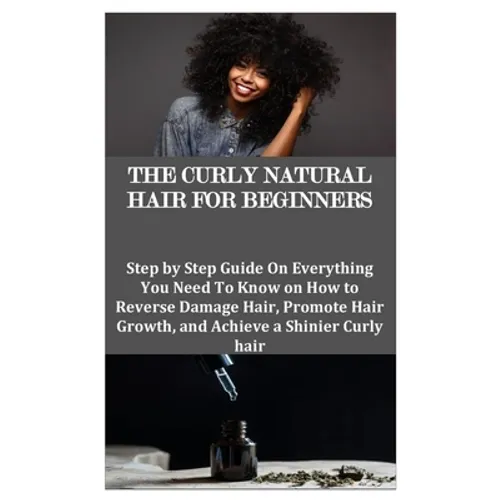 The Curly Natural Hair for Beginners: Step by Step Guide On Everything You Need To Know on How to Reverse Damage Hair, Promote Hair Growth, and Achiev - Paperback