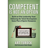 Competent is Not an Option: Build an Elite Leadership Team Following the Talent Development Game Plan of Sports Champions - Paperback
