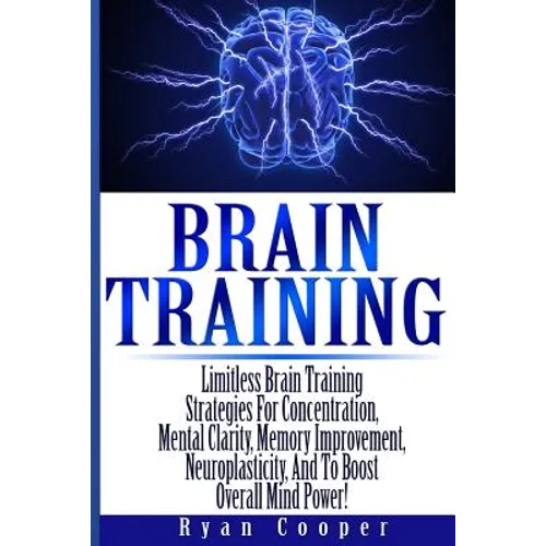 Brain Training - Limitless Brain Training Strategies For Concentration, Mental Clarity, Memory Improvement, Neuroplasticity, And To Boost Overall Mind - Paperback