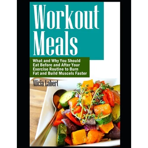 Workout Meals: What and Why You Should Eat Before and After Your Exercise Routine to Burn Fat and Build Muscels Faster - Paperback