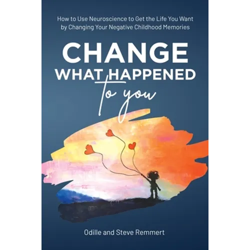 Change What Happened to You: How to Use Neuroscience to Get the Life You Want by Changing Your Negative Childhood Memories - Paperback