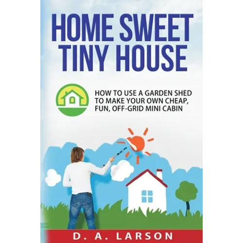 Home Sweet Tiny House: How to use a Garden Shed to make your own Cheap, Fun, Off-Grid Mini Cabin - Paperback