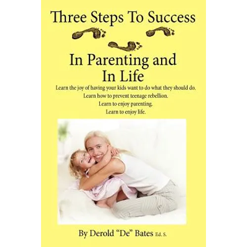 Three Steps to Success in Parenting and in Life: Learn the Joy of Having Your Kids Want to Do What They Should Do. Learn How to Prevent Teenage Rebell - Paperback