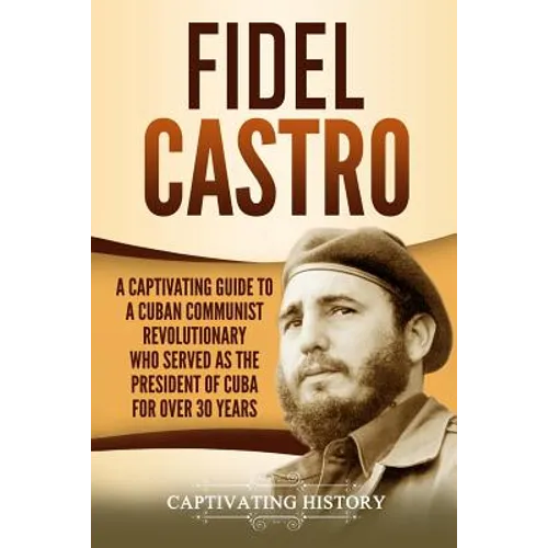 Fidel Castro: A Captivating Guide to a Cuban Communist Revolutionary Who Served as the President of Cuba for Over 30 Years - Paperback