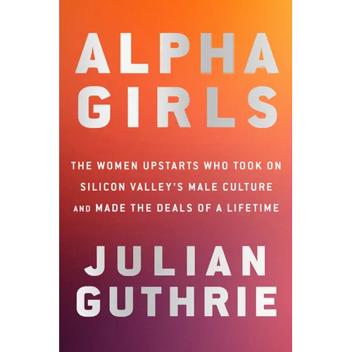 Alpha Girls: The Women Upstarts Who Took on Silicon Valley's Male Culture and Made the Deals of a Lifetime - Hardcover