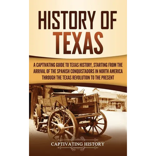History of Texas: A Captivating Guide to Texas History, Starting from the Arrival of the Spanish Conquistadors in North America through the Texas Revo - Hardcover