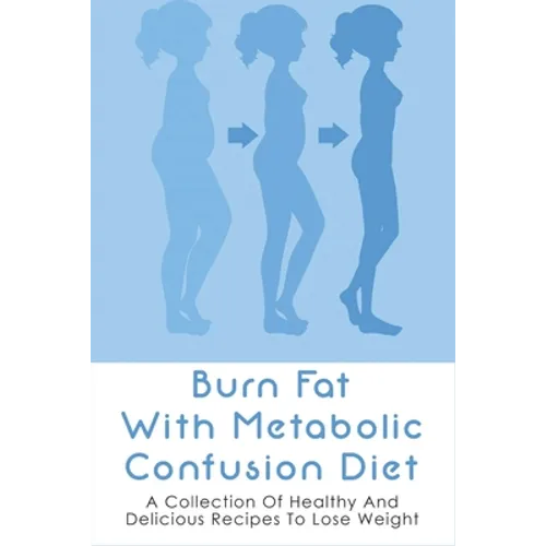 Burn Fat With Metabolic Confusion Diet: A Collection Of Healthy And Delicious Recipes To Lose Weight: What To Eat To Burn More Саlоr - Paperback