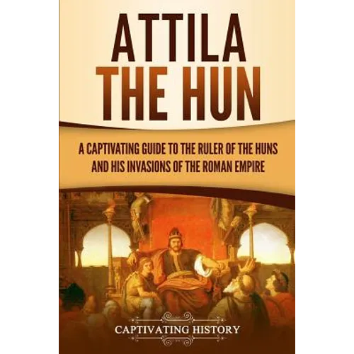 Attila the Hun: A Captivating Guide to the Ruler of the Huns and His Invasions of the Roman Empire - Paperback