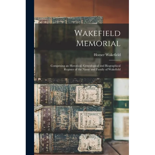 Wakefield Memorial: Comprising an Historical, Genealogical and Biographical Register of the Name and Family of Wakefield - Paperback