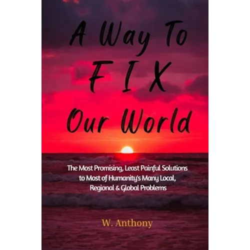 A Way to FIX Our World: The Most Promising, Least Painful Solutions to Most of Humanity's Many Local, Regional & Global Problems - Paperback
