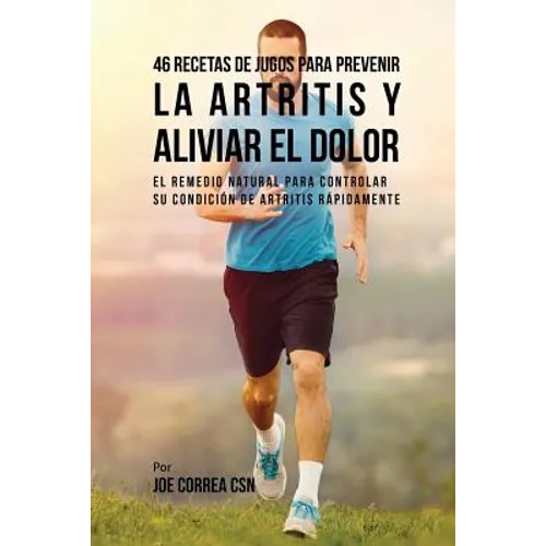 46 Recetas de Jugos Para Prevenir la Artritis y Aliviar el Dolor: El Remedio Natural Para Controlar su Condición de Artritis Rápidamente - Paperback