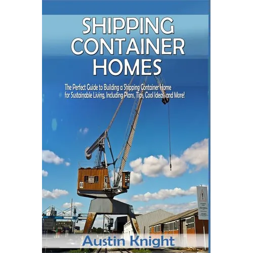 Shipping Container Homes: The Perfect Guide to Building a Shipping Container Home for Sustainable Living, Including Plans, Tips, Cool Ideas, and More! - Paperback