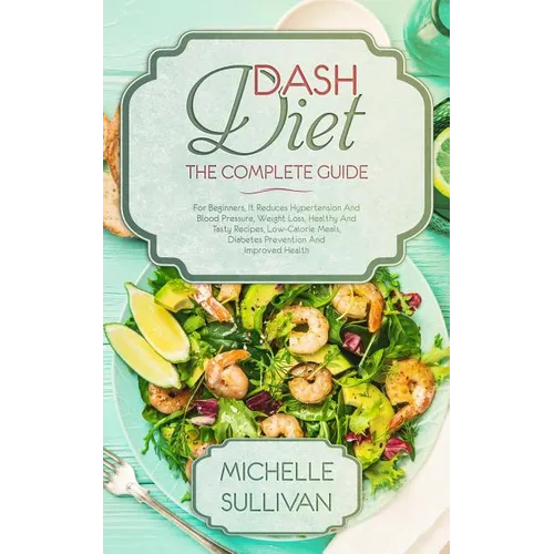 DASH Diet The Complete Guide: For Beginners, It Reduces Hypertension And Blood Pressure, Weight Loss, Healthy And Tasty Recipes, Low-Calorie Meals, - Paperback