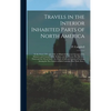 Travels in the Interior Inhabited Parts of North America: in the Years 1791 and 1792; in Which is Given an Account of the Manners and Customs of the I - Hardcover