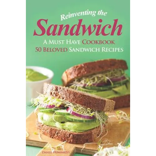 Reinventing the Sandwich: A Must Have Cookbook; 50 Beloved Sandwich Recipes - Paperback