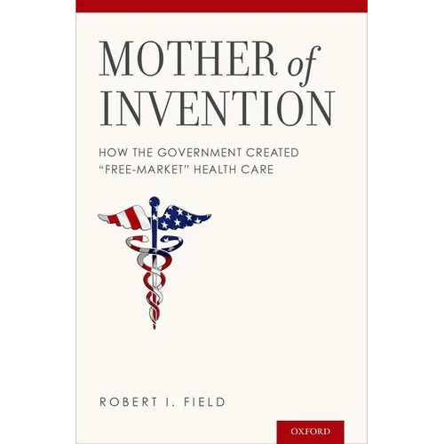 Mother of Invention: How the Government Created "free-Market" Health Care - Hardcover