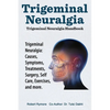Trigeminal Neuralgia: Trigeminal Neuralgia Handbook. Trigeminal Neuralgia: Causes, Symptoms, Treatments, Surgery, Self-Care, Exercises, and more. - Paperback