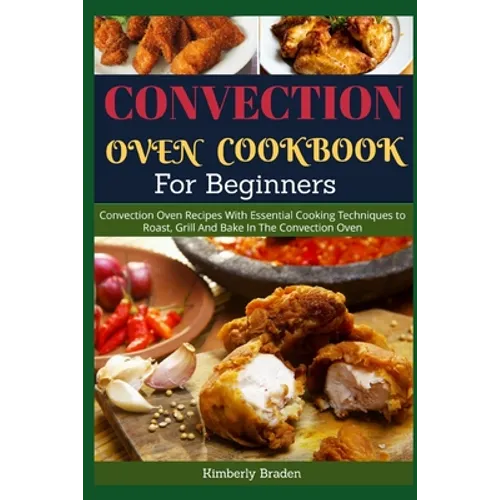 Convection Oven Cookbook for Beginners: Convection Oven Recipes With Essential Cooking Techniques to Roast, Grill And Bake In The Convection Oven - Paperback