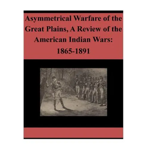 Asymmetrical Warfare of the Great Plains, A Review of the American Indian Wars: 1865-1891 - Paperback