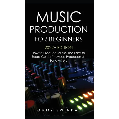 Music Production For Beginners 2022+ Edition: How to Produce Music, The Easy to Read Guide for Music Producers & Songwriters (music business, electron - Hardcover