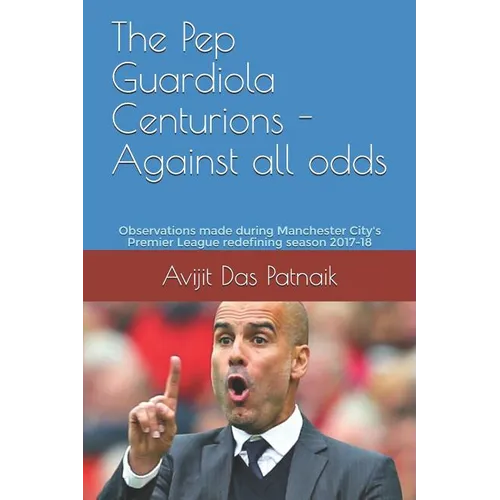 The Pep Guardiola Centurions - Against all odds: Observations made during Manchester City's Premier League redefining season 2017-18 - Paperback