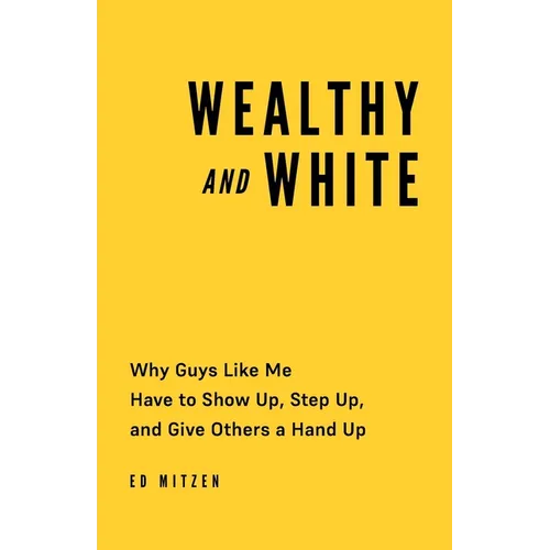 Wealthy and White: Why Guys Like Me Have to Show Up, Step Up, and Give Others a Hand Up - Paperback