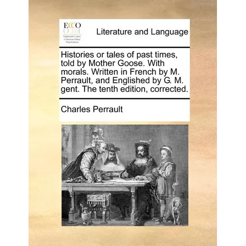 Histories or Tales of Past Times, Told by Mother Goose. with Morals. Written in French by M. Perrault, and Englished by G. M. Gent. the Tenth Edition, - Paperback
