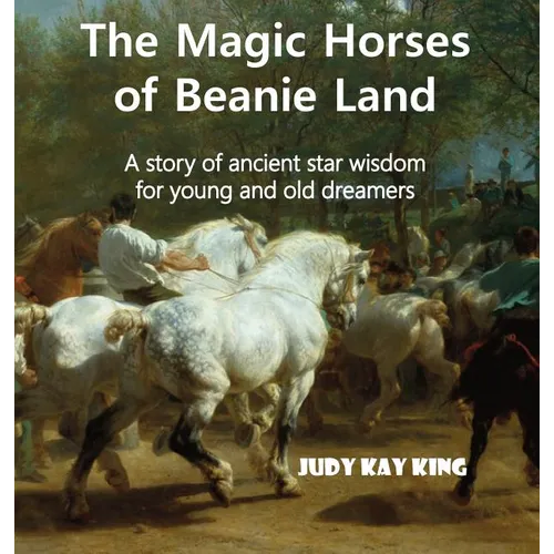 The Magic Horses of Beanie Land: A story of ancient star wisdom for young and old dreamers - Hardcover
