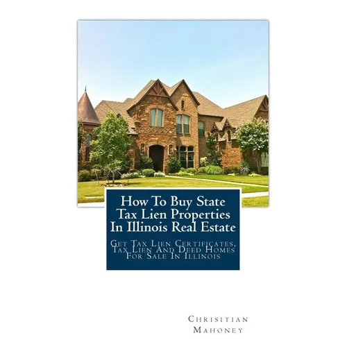How To Buy State Tax Lien Properties In Illinois Real Estate: Get Tax Lien Certificates, Tax Lien And Deed Homes For Sale In Illinois - Paperback