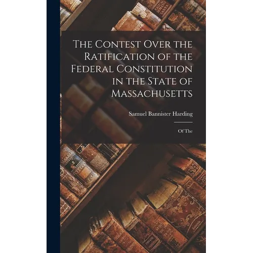 The Contest Over the Ratification of the Federal Constitution in the State of Massachusetts: Of The - Hardcover