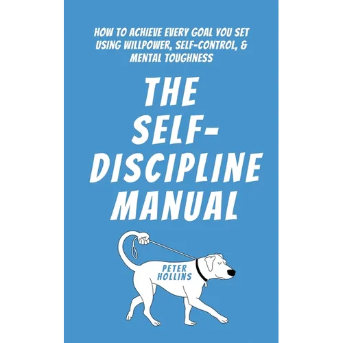 The Self-Discipline Manual: How to Achieve Every Goal You Set Using Willpower, Self-Control, and Mental Toughness - Paperback