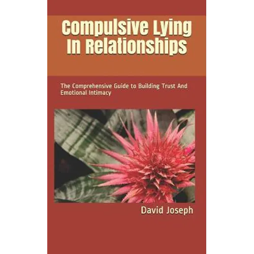 Compulsive Lying In Relationships: The Comprehensive Guide to Building Trust And Emotional Intimacy - Paperback