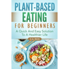 Plant-Based Eating For Beginners: A Quick And Easy Solution To A Healthier Life - Paperback