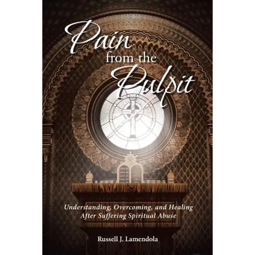 Pain from the Pulpit: Understanding, Overcoming, and Healing After Suffering Spiritual Abuse - Paperback