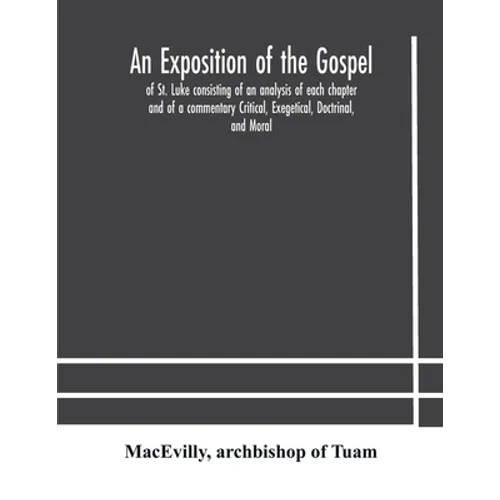 An Exposition Of The Gospel Of St. Luke Consisting Of An Analysis Of Each Chapter And Of A Commentary Critical, Exegetical, Doctrinal, And Moral - Paperback