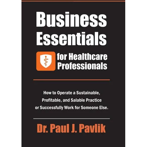 Business Essentials for Healthcare Professionals: How to Operate a Sustainable, Profitable, and Salable Practice or Successfully Work for Someone Else - Paperback