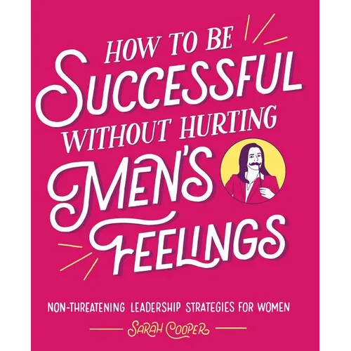 How to Be Successful Without Hurting Men's Feelings: Non-Threatening Leadership Strategies for Women - Paperback