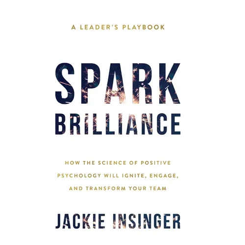Spark Brilliance: How the Science of Positive Psychology Will Ignite, Engage, and Transform Your Team - Hardcover