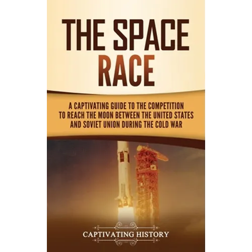 The Space Race: A Captivating Guide to the Cold War Competition Between the United States and Soviet Union to Reach the Moon - Hardcover
