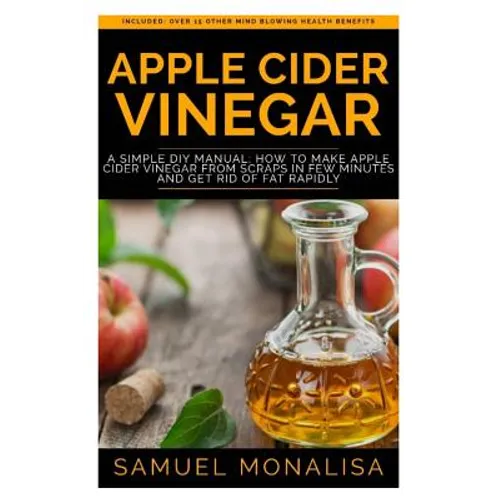 Apple Cider Vinegar: A Simple DIY Manual: How to Make Apple Cider Vinegar from Scraps in Few Minutes and Get Rid of Fat Included: Over 15 O - Paperback