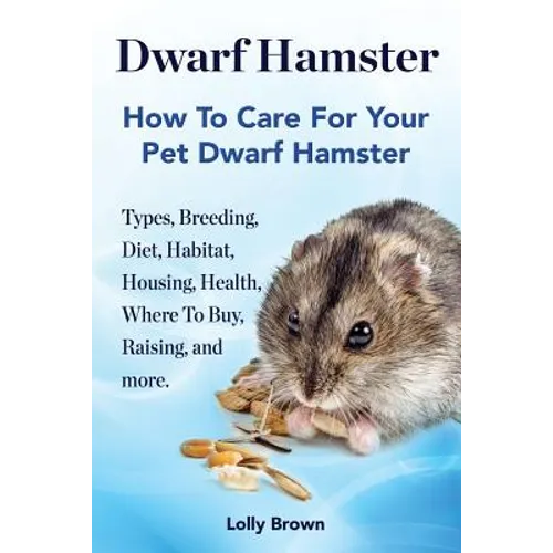 Dwarf Hamster: Types, Breeding, Diet, Habitat, Housing, Health, Where To Buy, Raising, and more.. How To Care For Your Pet Dwarf Hamster. - Paperback