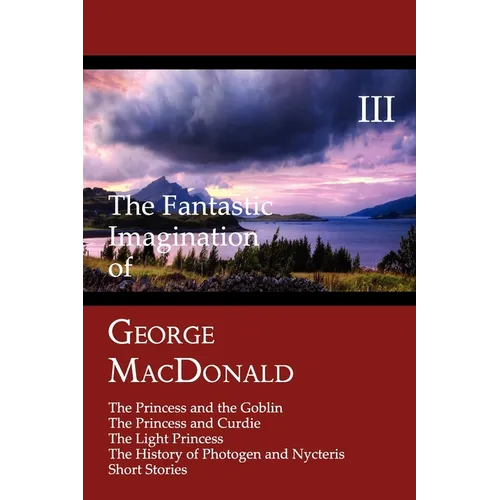 The Fantastic Imagination of George MacDonald, Volume III: The Princess and the Goblin, the Princess and Curdie, the Light Princess, the History of PH - Paperback