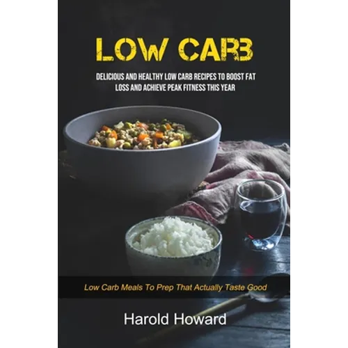 Low Carb: Delicious And Healthy Low Carb Recipes To Boost Fat Loss and Achieve Peak Fitness This Year (Low Carb Meals to Prep That Actually Taste Good - Paperback
