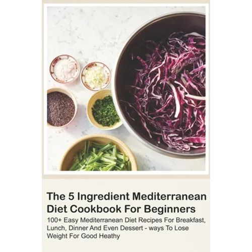 The 5 Ingredient Mediterranean Diet Cookbook For Beginners - 100+ Easy Mediterranean Diet Recipes For Breakfast, Lunch, Dinner And Even Dessert - Ways - Paperback