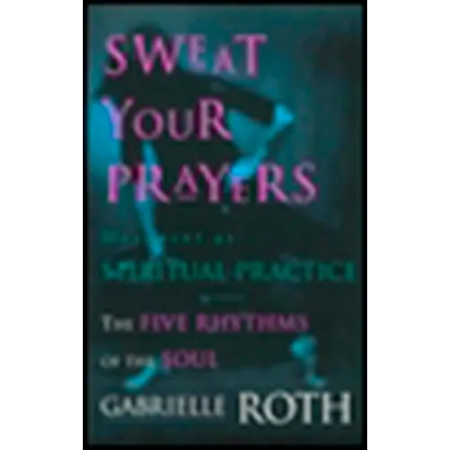 Sweat Your Prayers: The Five Rhythms of the Soul -- Movement as Spiritual Practice - Paperback