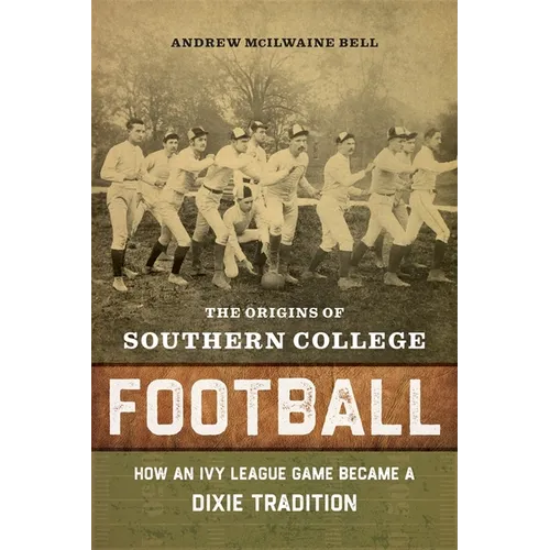 The Origins of Southern College Football: How an Ivy League Game Became a Dixie Tradition - Hardcover