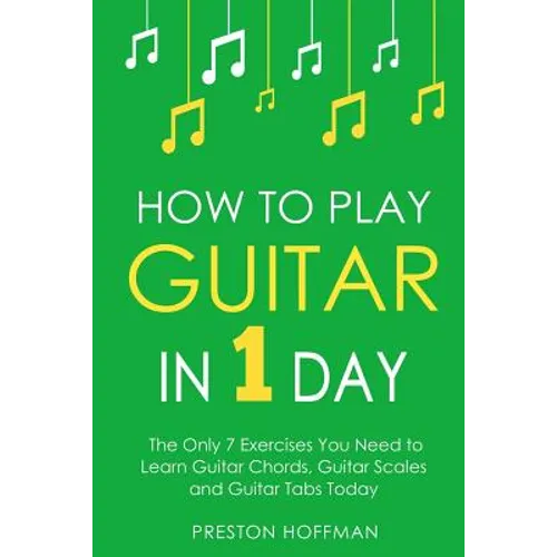 How to Play Guitar: In 1 Day - The Only 7 Exercises You Need to Learn Guitar Chords, Guitar Scales and Guitar Tabs Today - Paperback