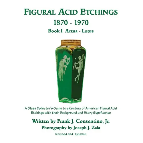 Figural Acid Etchings 1870-1970, Book I, Aetna - Lotus: A Glass Collector's Guide to a Century of American Figural Acid Etchings with their Background - Paperback