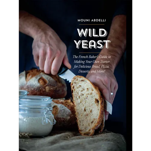 Wild Yeast: The French Baker's Guide to Making Your Own Starter for Delicious Bread, Pizza, Desserts, and More! - Hardcover