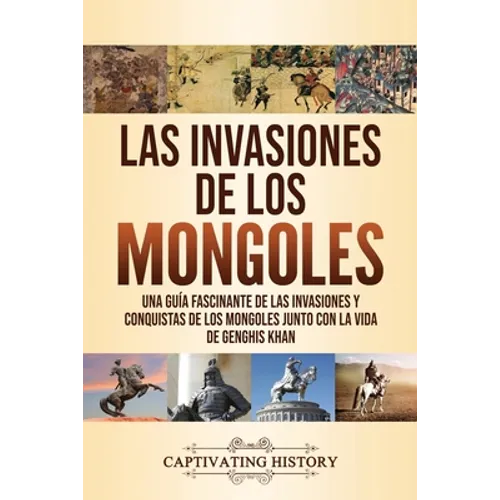 Las invasiones de los mongoles: Una guía fascinante de las invasiones y conquistas de los mongoles junto con la vida de Genghis Khan - Paperback